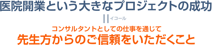 医院開業という大きなプロジェクトの成功イコールコンサルタントとしての仕事を通じて先生方からのご信頼をいただくこと
